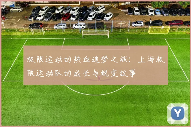 极限运动的热血追梦之旅：上海极限运动队的成长与蜕变故事