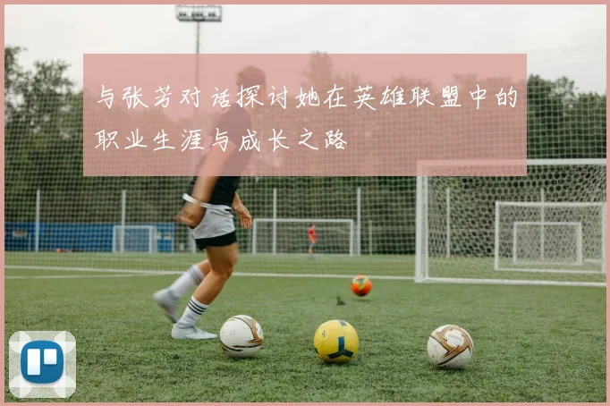 与张芳对话探讨她在英雄联盟中的职业生涯与成长之路