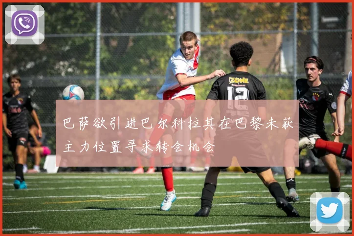 巴萨欲引进巴尔科拉其在巴黎未获主力位置寻求转会机会
