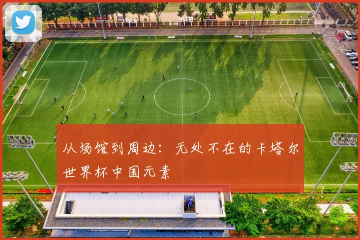 从场馆到周边：无处不在的卡塔尔世界杯中国元素
