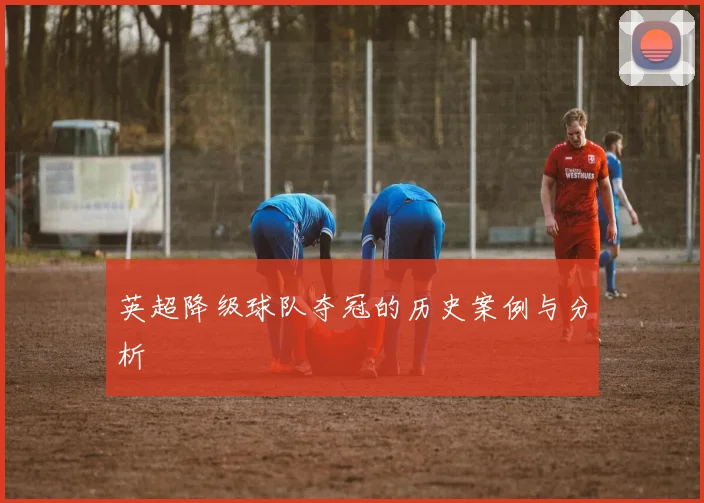 英超降级球队夺冠的历史案例与分析