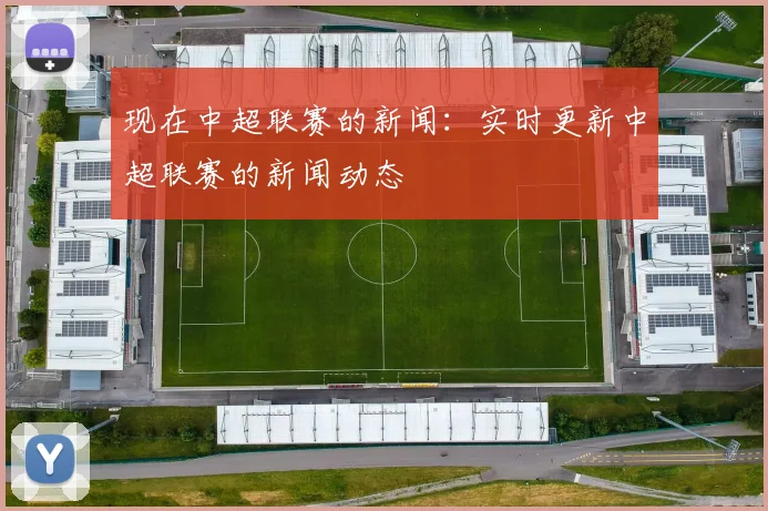 现在中超联赛的新闻：实时更新中超联赛的新闻动态