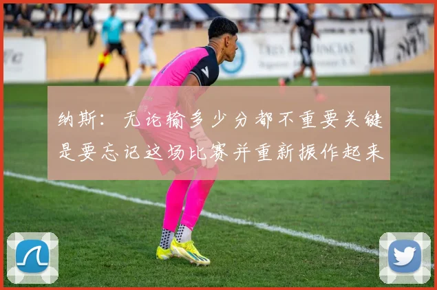 纳斯：无论输多少分都不重要关键是要忘记这场比赛并重新振作起来
