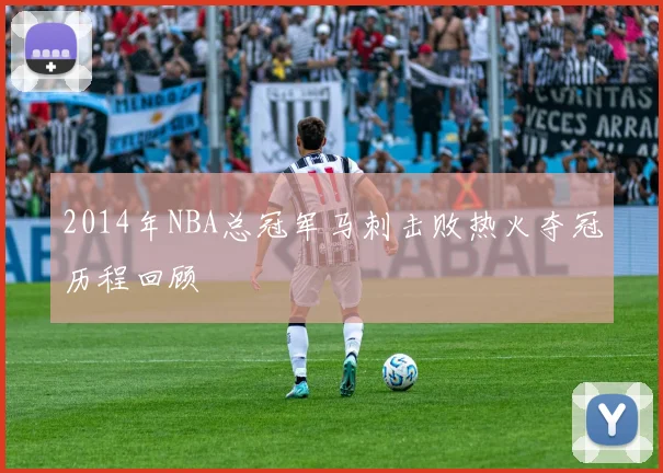2014年NBA总冠军马刺击败热火夺冠历程回顾