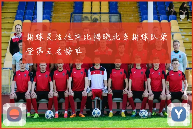 排球灵活性评比揭晓北京排球队荣登第五名榜单