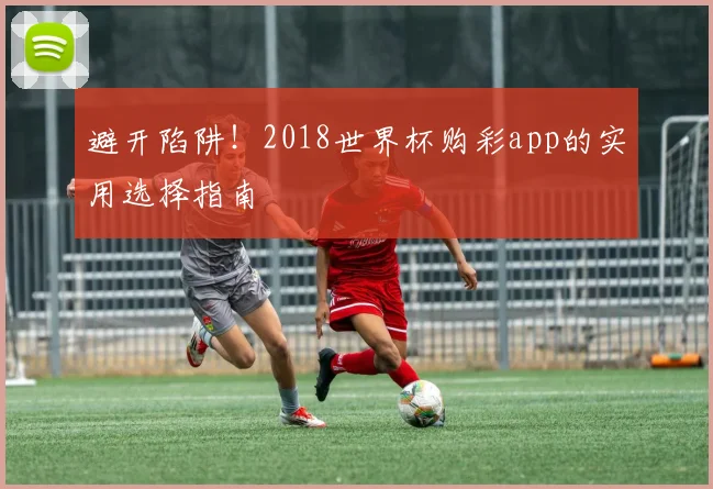 避开陷阱！2018世界杯购彩app的实用选择指南