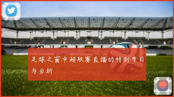 足球之窗中超联赛直播的特别节目与分析