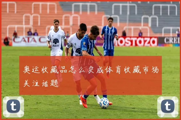奥运收藏品怎么卖成体育收藏市场关注话题