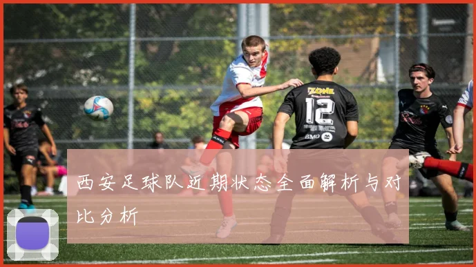 西安足球队近期状态全面解析与对比分析