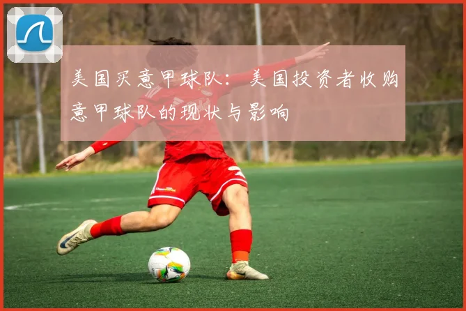 美国买意甲球队：美国投资者收购意甲球队的现状与影响