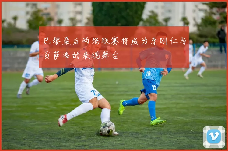 巴黎最后两场联赛将成为李刚仁与贡萨洛的表现舞台