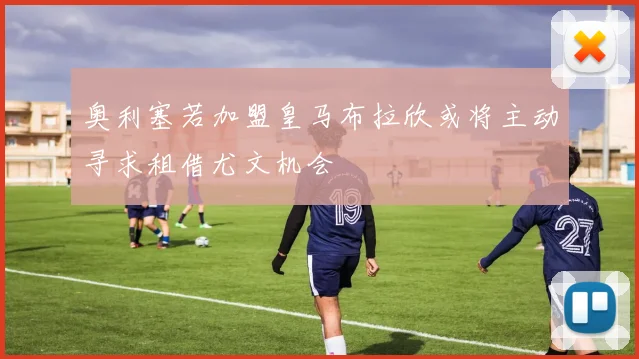奥利塞若加盟皇马布拉欣或将主动寻求租借尤文机会