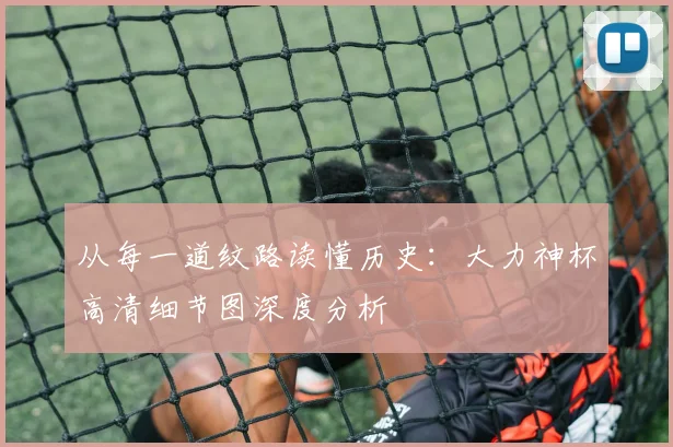 从每一道纹路读懂历史：大力神杯高清细节图深度分析
