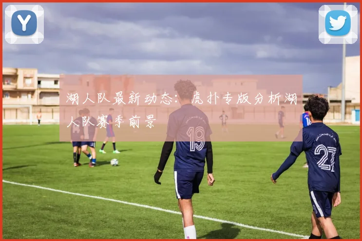 湖人队最新动态：虎扑专版分析湖人队赛季前景