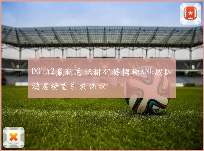 DOTA2最新意识排行榜揭晓RNG战队稳居榜首引发热议